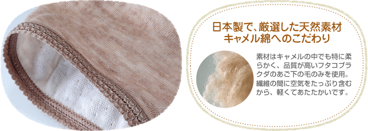 日本製で、厳選した天然素材キャメル綿へのこだわり 素材はキャメルの中でも特に柔らかく、品質が高いフタコブラクダのあごの下の毛のみを使用。繊維の間に空気をたっぷり含むから、軽くてあたたかいです。