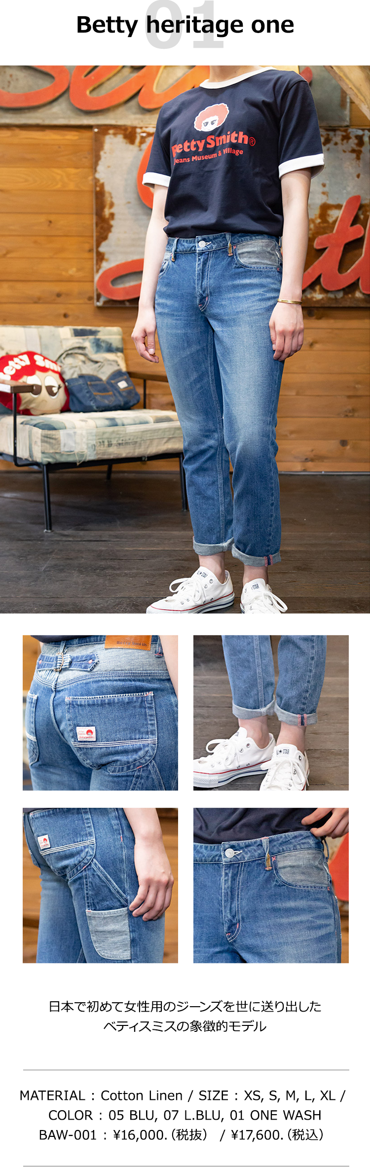 Betty heritage one 日本で初めて女性用のジーンズを世に送り出したベティスミスの象徴的モデル MATERIAL : Cotton Linen / SIZE : XS, S, M, L / COLOR : 05 BLU, 07 L.BLU BAW-001 : ￥16,000.（税抜） / ￥17,600.（税込）