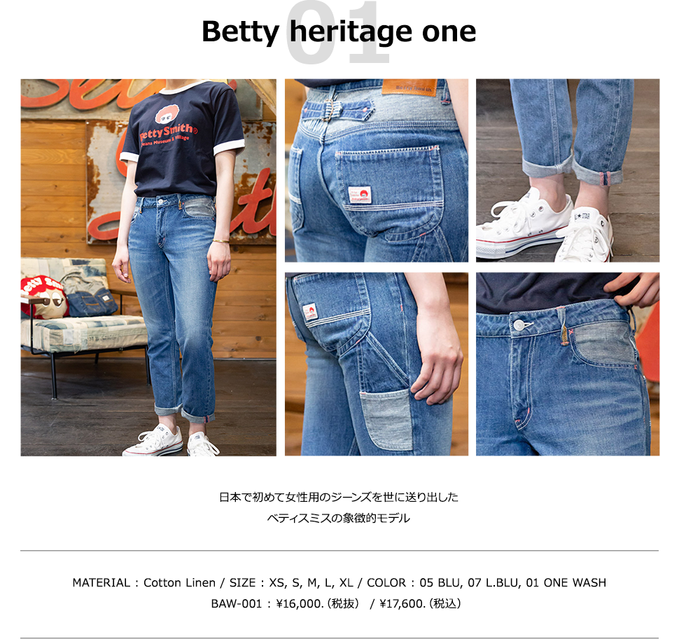 Betty heritage one 日本で初めて女性用のジーンズを世に送り出したベティスミスの象徴的モデル MATERIAL : Cotton Linen / SIZE : XS, S, M, L / COLOR : 05 BLU, 07 L.BLU BAW-001 : ?16,000.（税抜） / ?17,600.（税込）